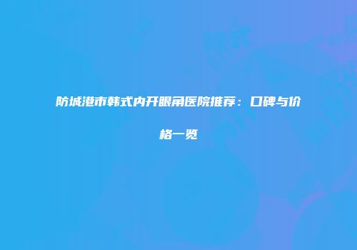 防城港市韩式内开眼角医院推荐：口碑与价格一览