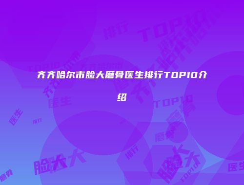 齐齐哈尔市脸大磨骨医生排行TOP10介绍