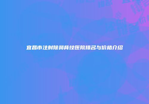 宜昌市注射除鼻背纹医院排名与价格介绍