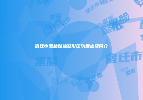 宿迁市黑脸娃娃整形医院盘点及简介