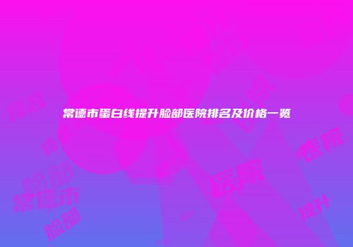 常德市蛋白线提升脸部医院排名及价格一览