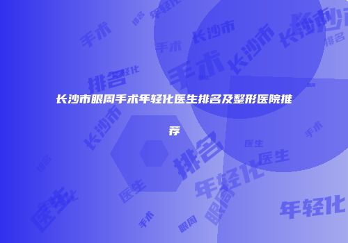 长沙市眼周手术年轻化医生排名及整形医院推荐