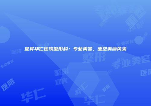 宜宾华仁医院整形科：专业美容，重塑美丽风采
