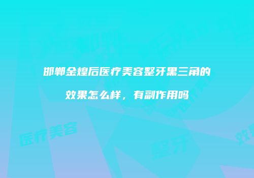 邯郸金煌后医疗美容整牙黑三角的效果怎么样，有副作用吗