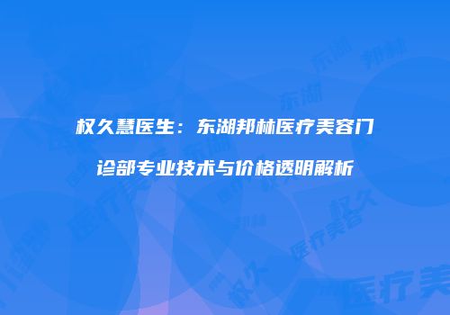 权久慧医生：东湖邦林医疗美容门诊部专业技术与价格透明解析