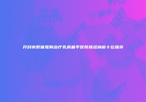 开封市假体隆胸治疗乳房扁平医院排名榜前十位推荐