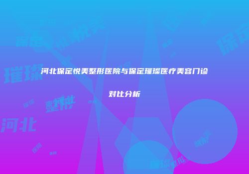 河北保定悦美整形医院与保定璀璨医疗美容门诊对比分析