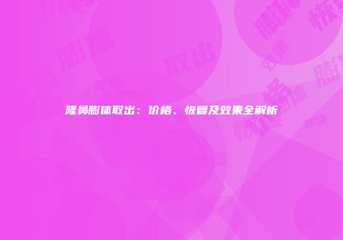 隆鼻膨体取出：价格、恢复及效果全解析