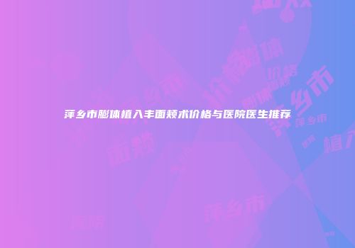 萍乡市膨体植入丰面颊术价格与医院医生推荐