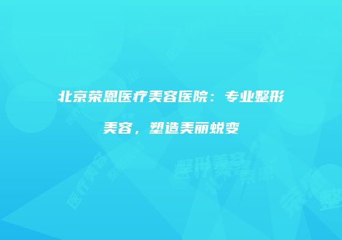 北京荣恩医疗美容医院：专业整形美容，塑造美丽蜕变
