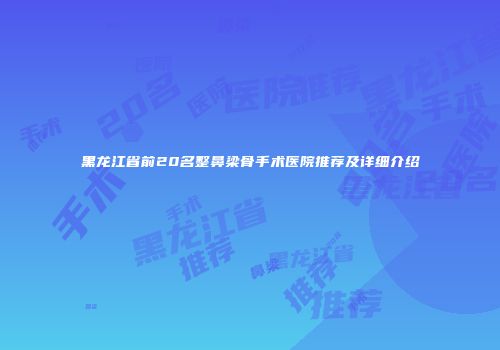 黑龙江省前20名整鼻梁骨手术医院推荐及详细介绍