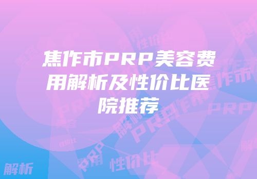 焦作市PRP美容费用解析及性价比医院推荐