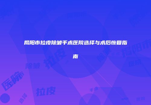 揭阳市拉皮除皱手术医院选择与术后恢复指南