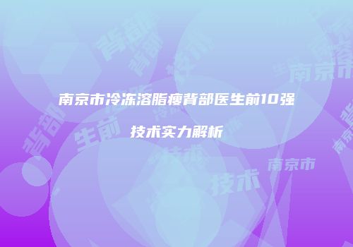 南京市冷冻溶脂瘦背部医生前10强技术实力解析