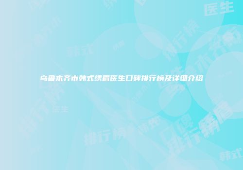 乌鲁木齐市韩式绣眉医生口碑排行榜及详细介绍