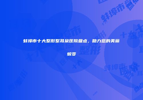 蚌埠市十大整形整耳朵医院盘点，助力您的美丽蜕变