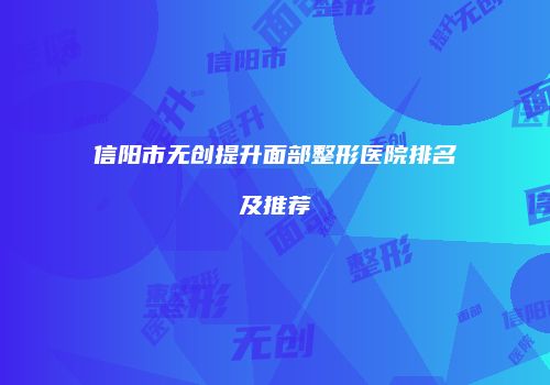 信阳市无创提升面部整形医院排名及推荐