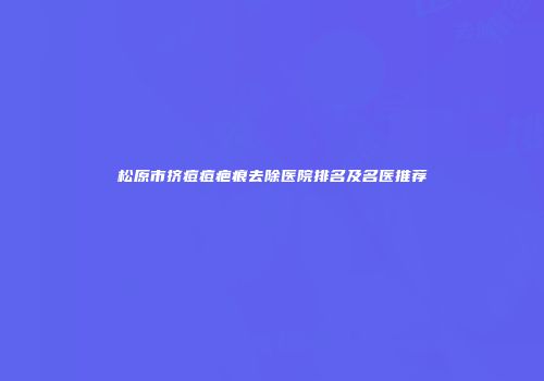 松原市挤痘痘疤痕去除医院排名及名医推荐