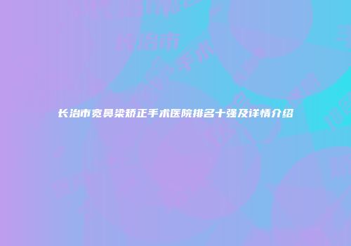 长治市宽鼻梁矫正手术医院排名十强及详情介绍