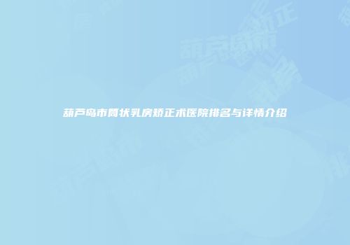 葫芦岛市筒状乳房矫正术医院排名与详情介绍