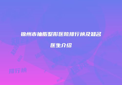 锦州市抽脂整形医院排行榜及知名医生介绍