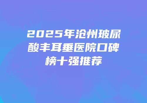 2025年沧州玻尿酸丰耳垂医院口碑榜十强推荐