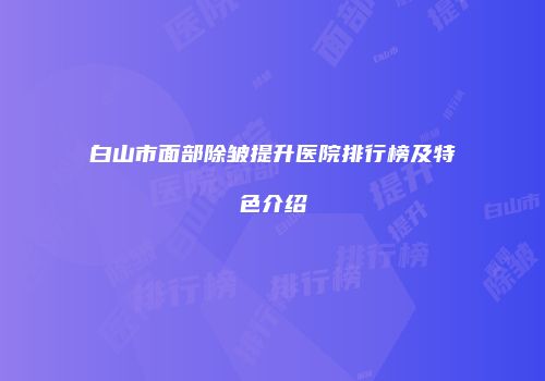 白山市面部除皱提升医院排行榜及特色介绍