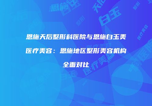恩施天后整形科医院与恩施白玉美医疗美容：恩施地区整形美容机构全面对比