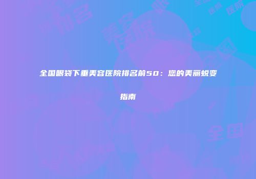 全国眼袋下垂美容医院排名前50：您的美丽蜕变指南