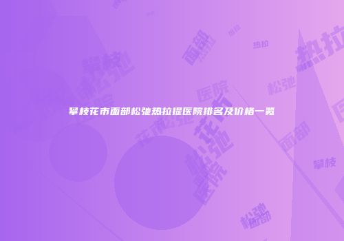 攀枝花市面部松弛热拉提医院排名及价格一览