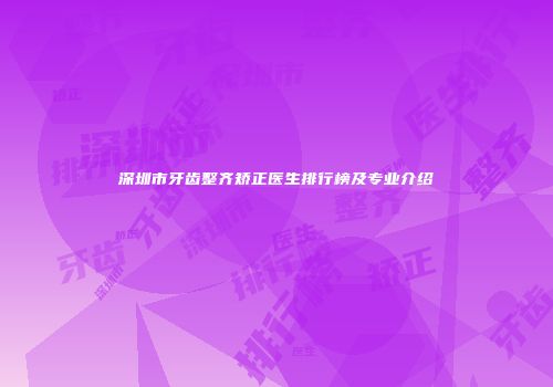 深圳市牙齿整齐矫正医生排行榜及专业介绍