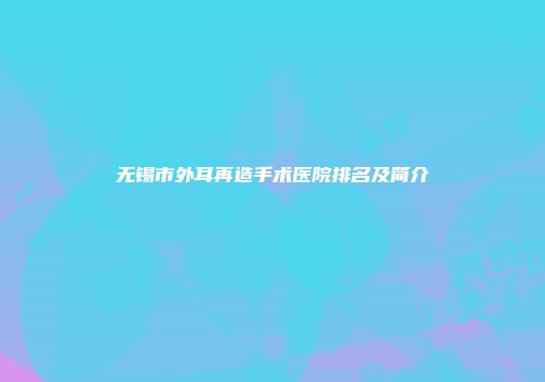 无锡市外耳再造手术医院排名及简介