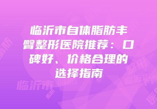临沂市自体脂肪丰臀整形医院推荐：口碑好、价格合理的选择指南