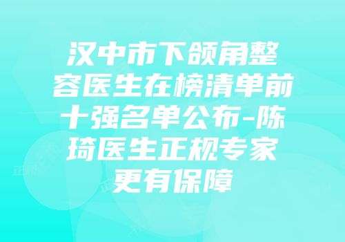 汉中市下颌角整容医生在榜清单前十强名单公布-陈琦医生正规专家更有保障