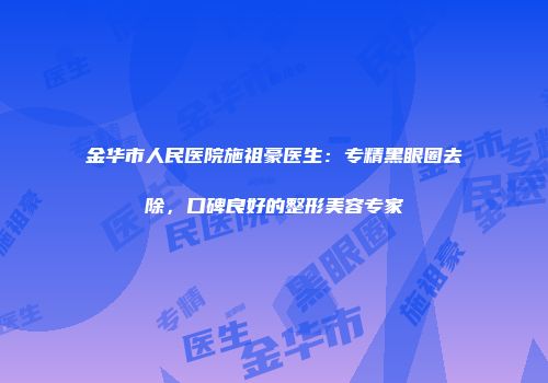 金华市人民医院施祖豪医生：专精黑眼圈去除，口碑良好的整形美容专家
