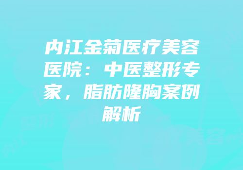 内江金菊医疗美容医院：中医整形专家，脂肪隆胸案例解析
