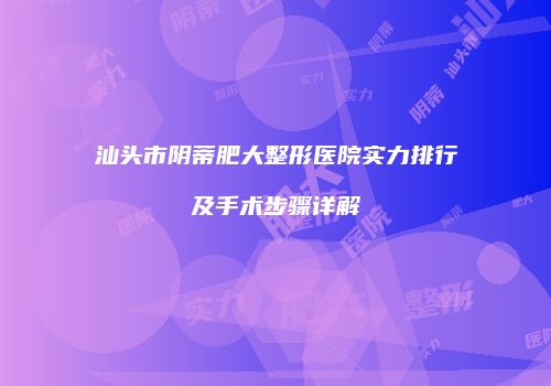 汕头市阴蒂肥大整形医院实力排行及手术步骤详解