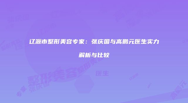辽源市整形美容专家：张庆国与高鹏元医生实力解析与比较