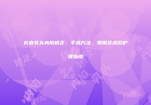 长春乳头内陷矫正：手术方法、费用及术后护理指南