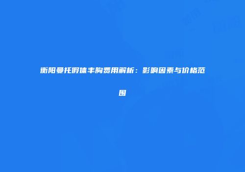 衡阳曼托假体丰胸费用解析：影响因素与价格范围