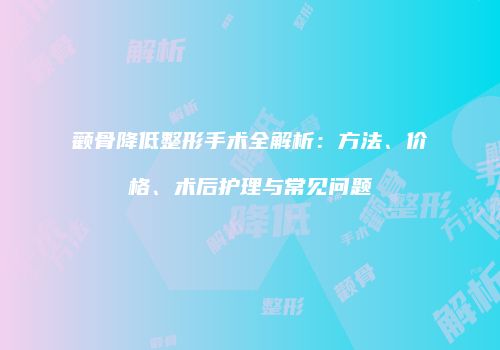 颧骨降低整形手术全解析：方法、价格、术后护理与常见问题