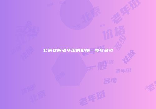 北京祛除老年斑的价格一般在多少