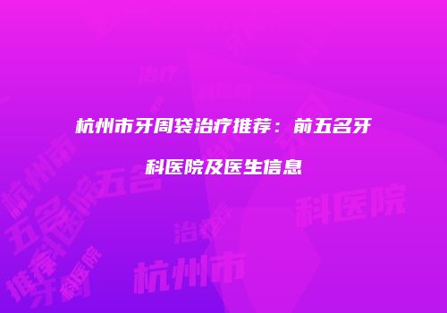 杭州市牙周袋治疗推荐：前五名牙科医院及医生信息