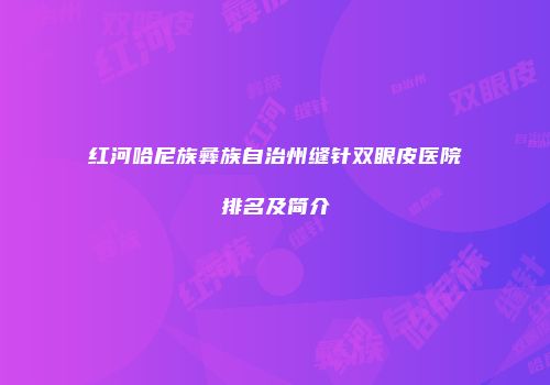 红河哈尼族彝族自治州缝针双眼皮医院排名及简介