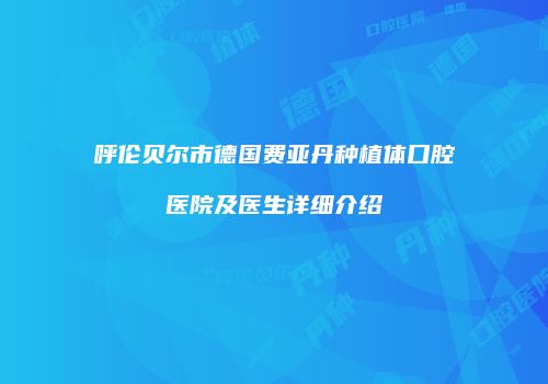 呼伦贝尔市德国费亚丹种植体口腔医院及医生详细介绍