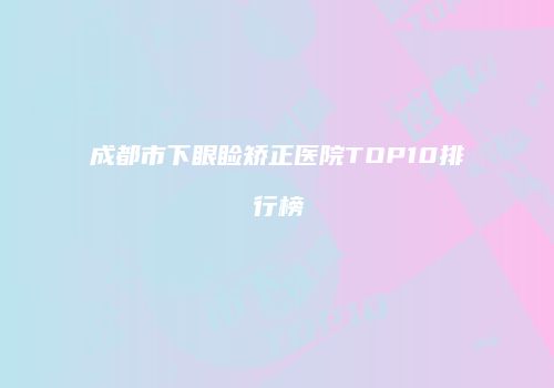 成都市下眼睑矫正医院TOP10排行榜