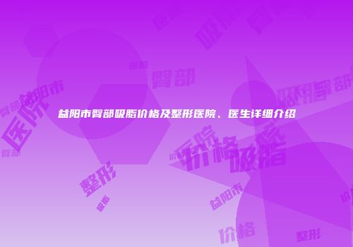 益阳市臀部吸脂价格及整形医院、医生详细介绍