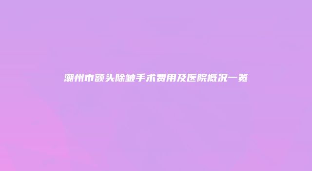 潮州市额头除皱手术费用及医院概况一览