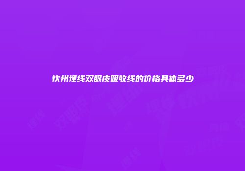 钦州埋线双眼皮吸收线的价格具体多少