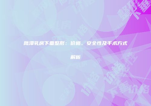 鹰潭乳房下垂整形：价格、安全性及手术方式解析